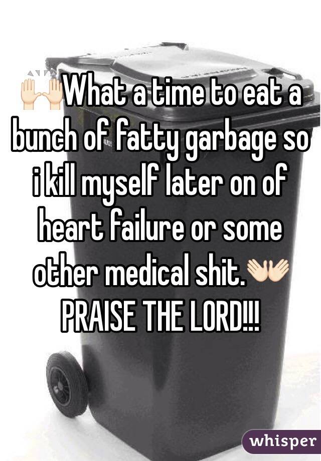 🙌🏻What a time to eat a bunch of fatty garbage so i kill myself later on of heart failure or some other medical shit.👐🏻
PRAISE THE LORD!!!