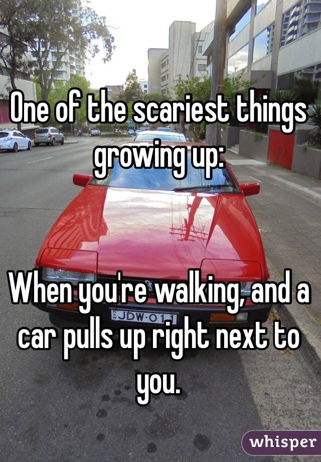 One of the scariest things growing up:


When you're walking, and a car pulls up right next to you. 