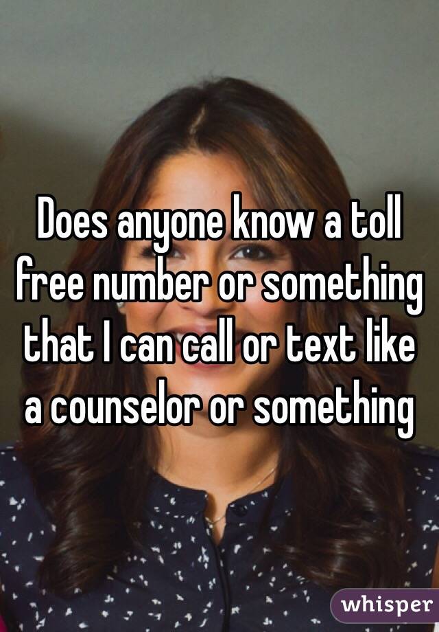 Does anyone know a toll free number or something that I can call or text like a counselor or something 
