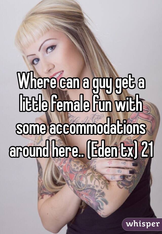 Where can a guy get a little female fun with some accommodations around here.. (Eden tx) 21