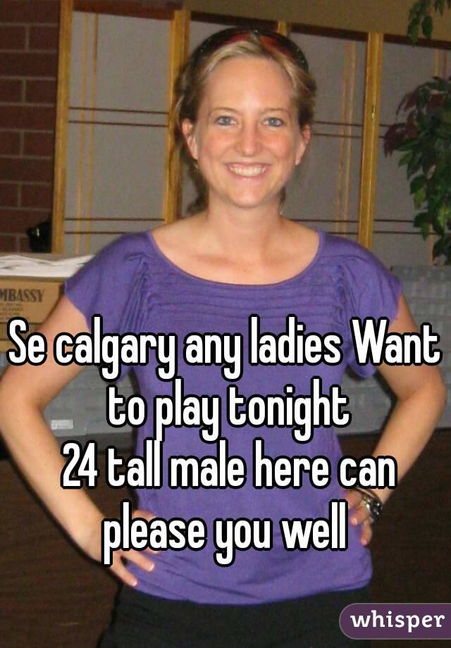 Se calgary any ladies Want to play tonight
 24 tall male here can please you well 
