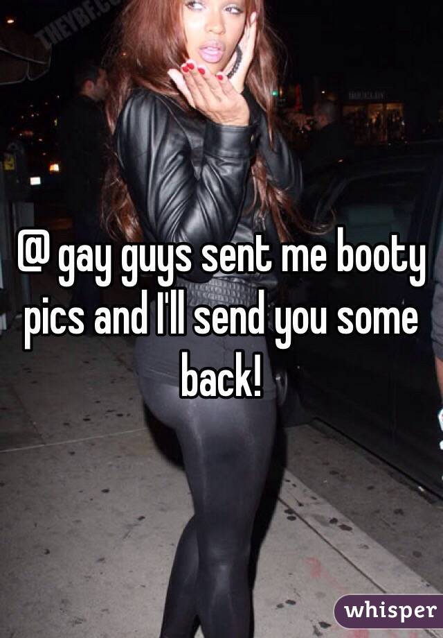 @ gay guys sent me booty pics and I'll send you some back!
