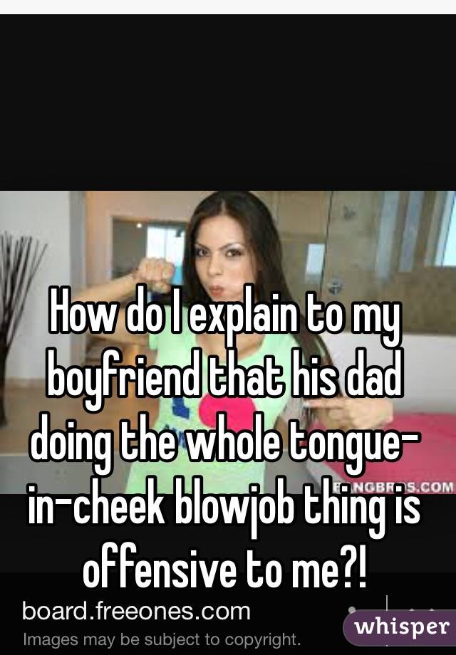 How do I explain to my boyfriend that his dad doing the whole tongue-in-cheek blowjob thing is offensive to me?!