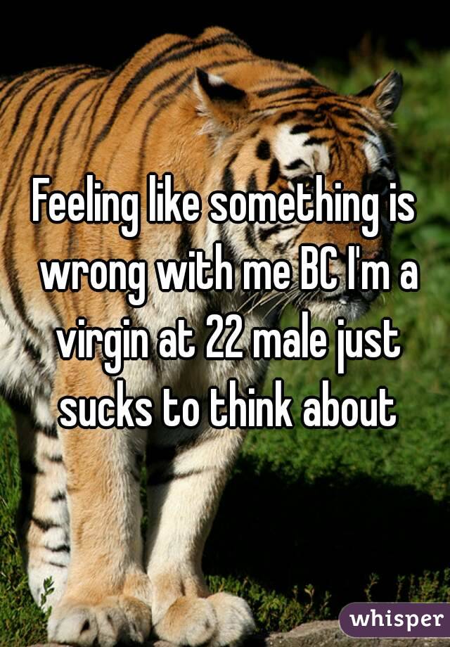 Feeling like something is wrong with me BC I'm a virgin at 22 male just sucks to think about