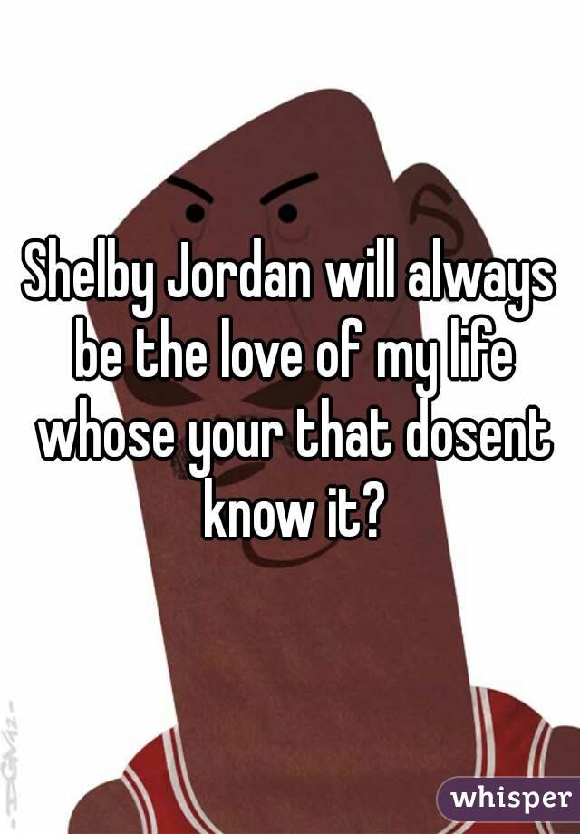 Shelby Jordan will always be the love of my life whose your that dosent know it?