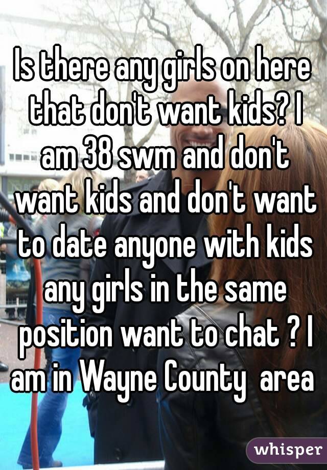 Is there any girls on here that don't want kids? I am 38 swm and don't want kids and don't want to date anyone with kids any girls in the same position want to chat ? I am in Wayne County  area 