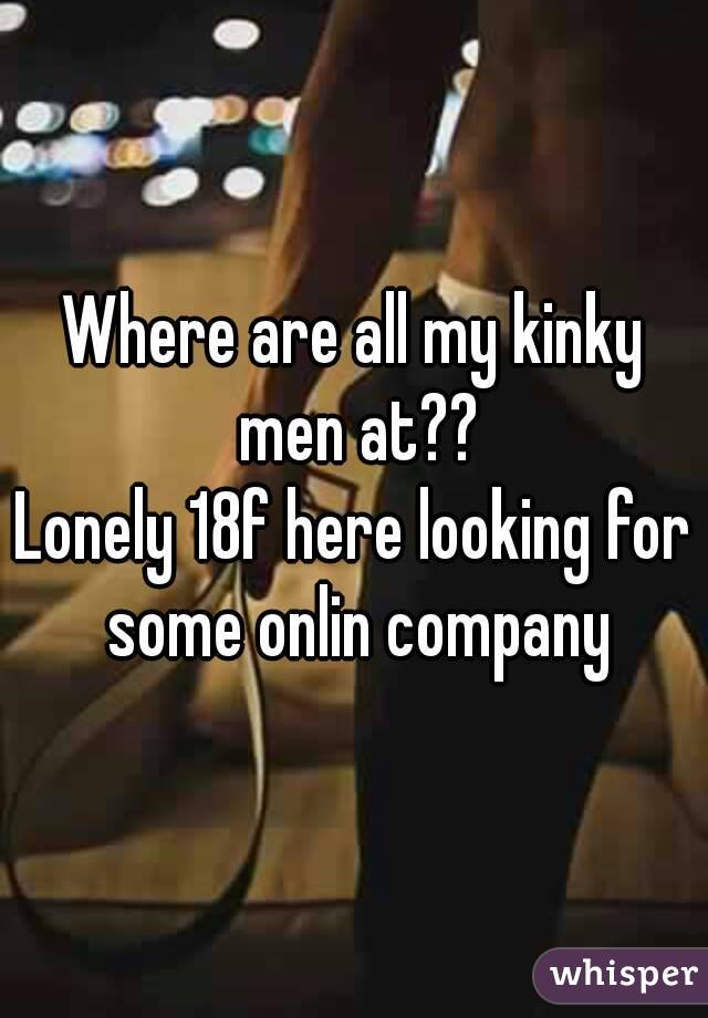 Where are all my kinky men at??
Lonely 18f here looking for some onlin company