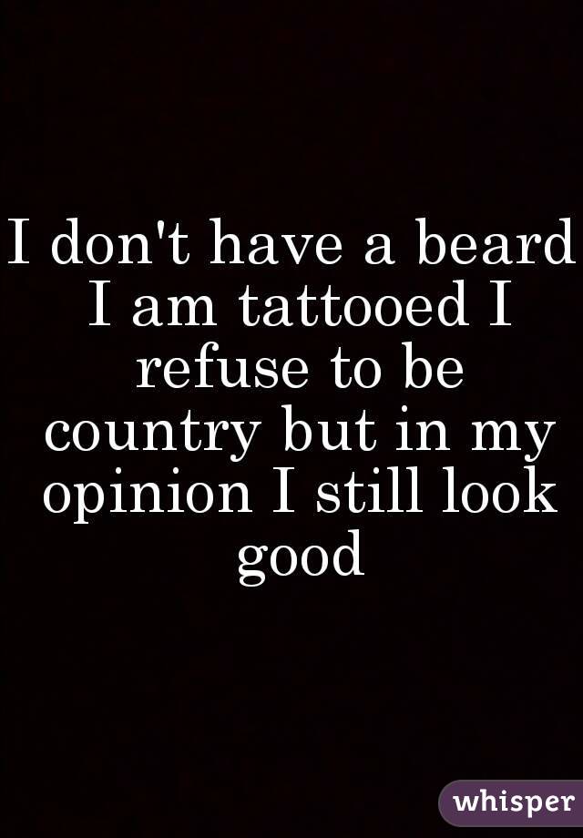 I don't have a beard I am tattooed I refuse to be country but in my opinion I still look good