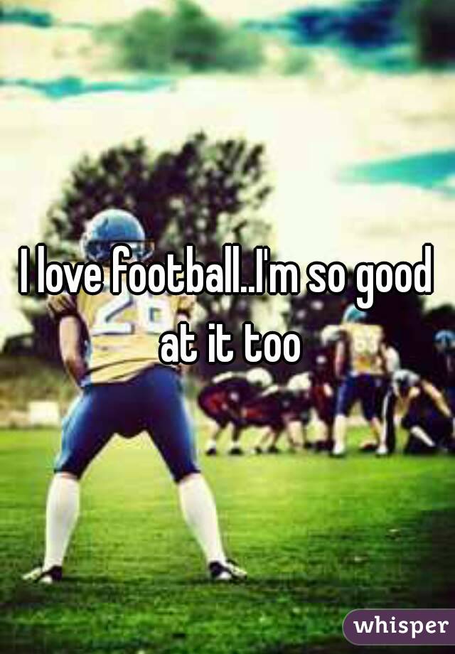 I love football..I'm so good at it too