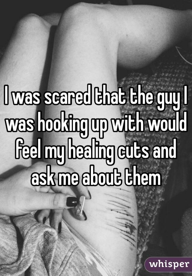 I was scared that the guy I was hooking up with would feel my healing cuts and ask me about them