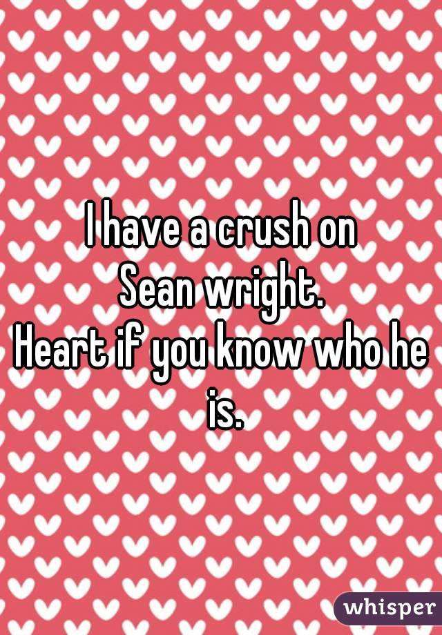 I have a crush on
Sean wright.
Heart if you know who he is.