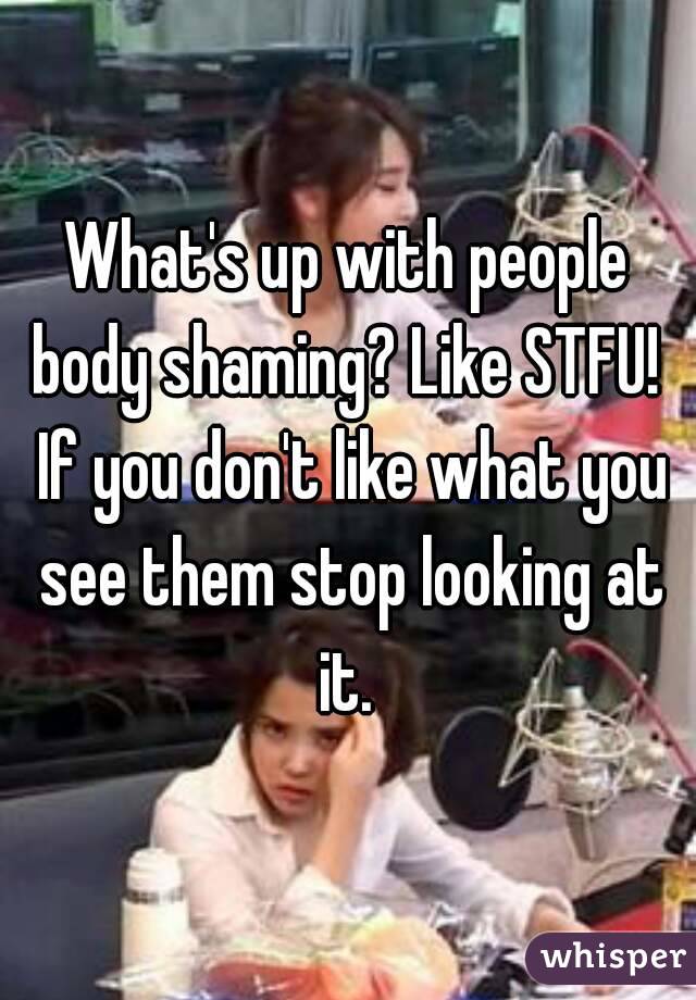 What's up with people body shaming? Like STFU!  If you don't like what you see them stop looking at it. 