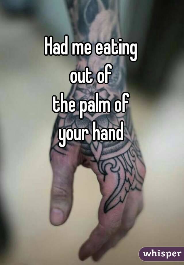 Had me eating
out of
the palm of
your hand