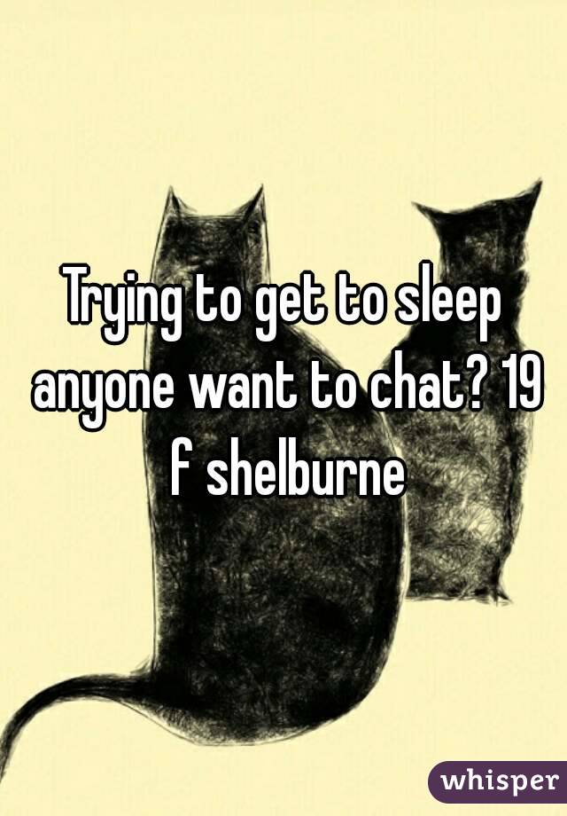 Trying to get to sleep anyone want to chat? 19 f shelburne