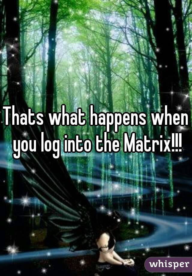 Thats what happens when you log into the Matrix!!!