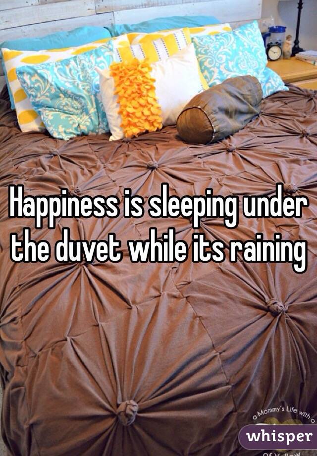 Happiness is sleeping under the duvet while its raining