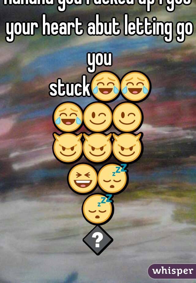 Hahaha you fucked up I got your heart abut letting go you stuck😂😂😂😉😉😈😈😈😆😴😴😐