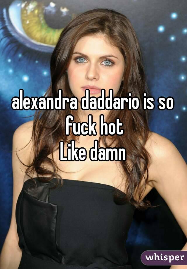 alexandra daddario is so fuck hot
Like damn