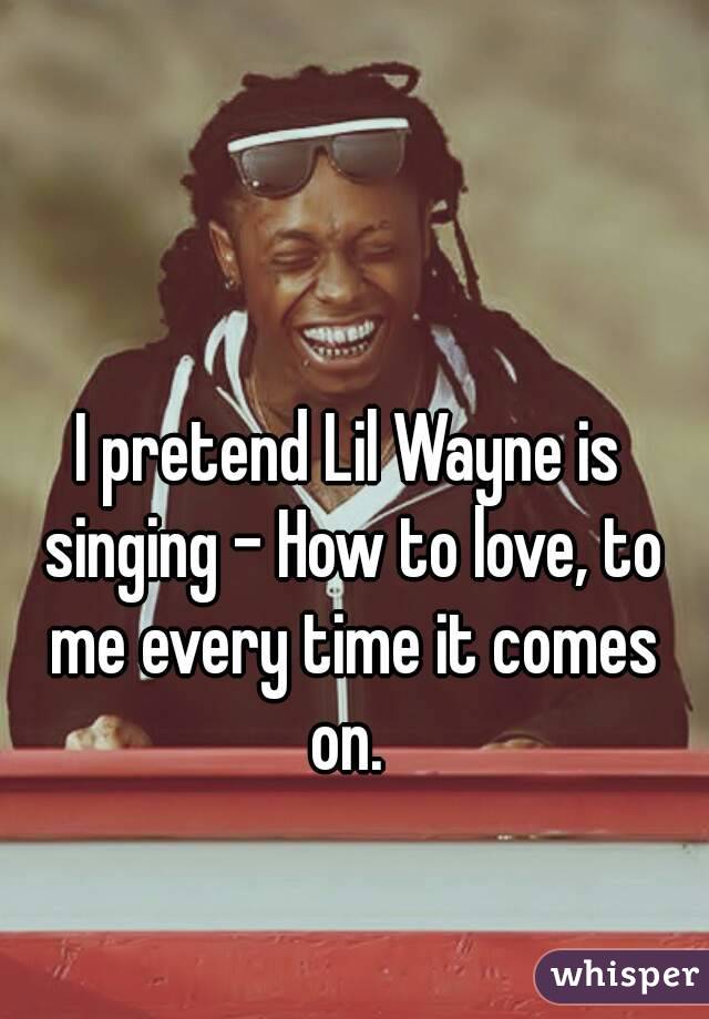 I pretend Lil Wayne is singing - How to love, to me every time it comes on. 