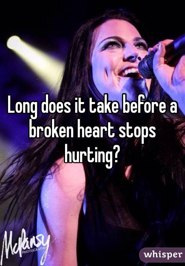 Long does it take before a broken heart stops hurting? 