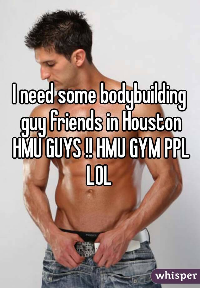 I need some bodybuilding guy friends in Houston HMU GUYS !! HMU GYM PPL LOL 