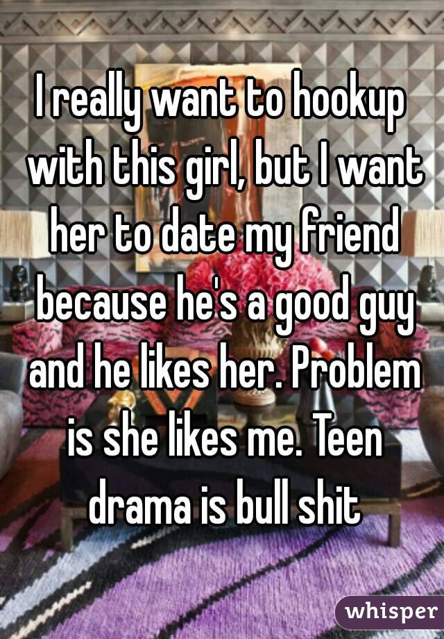 I really want to hookup with this girl, but I want her to date my friend because he's a good guy and he likes her. Problem is she likes me. Teen drama is bull shit