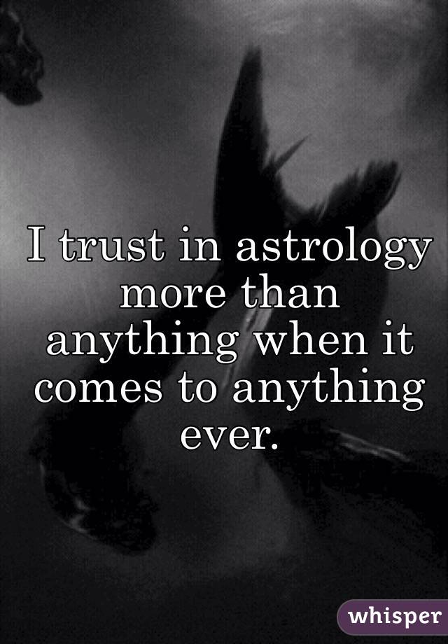 I trust in astrology more than anything when it comes to anything ever. 