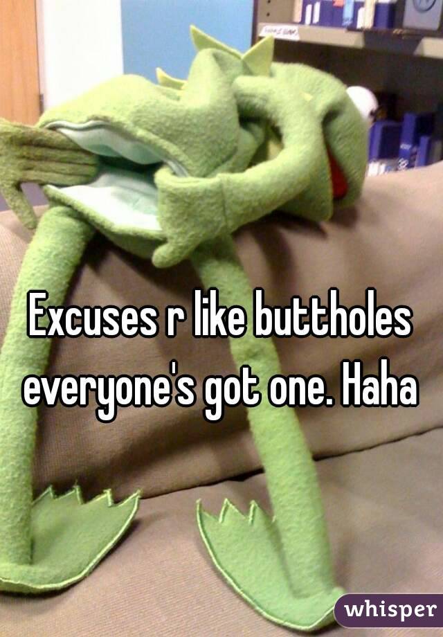 Excuses r like buttholes everyone's got one. Haha 