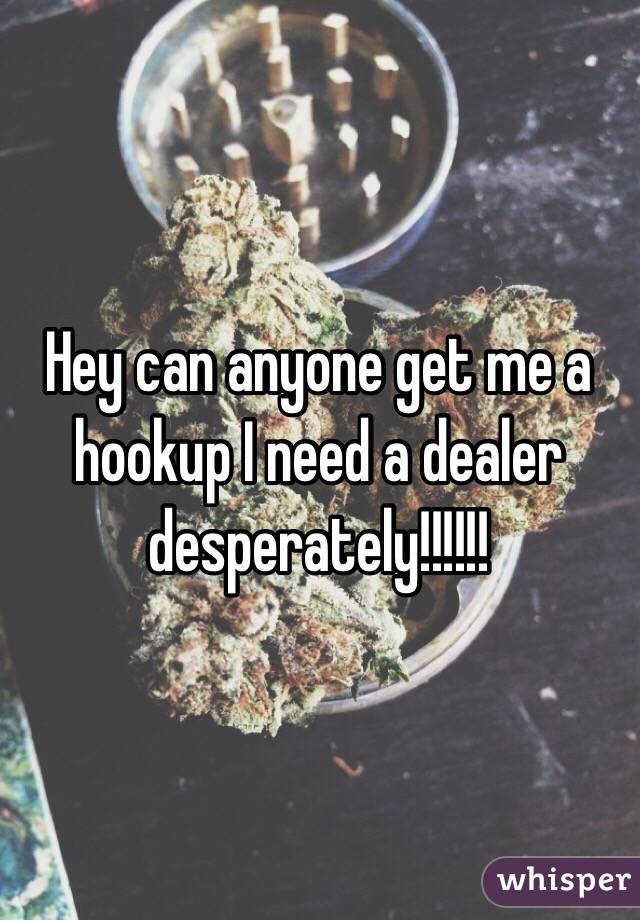 Hey can anyone get me a hookup I need a dealer desperately!!!!!!