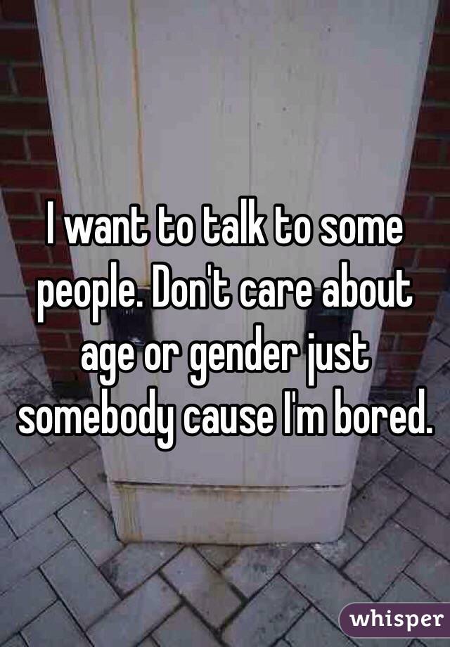 I want to talk to some people. Don't care about age or gender just somebody cause I'm bored. 