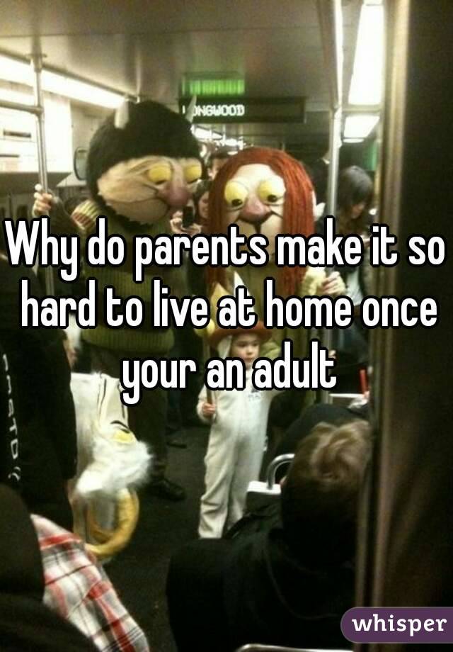 Why do parents make it so hard to live at home once your an adult
