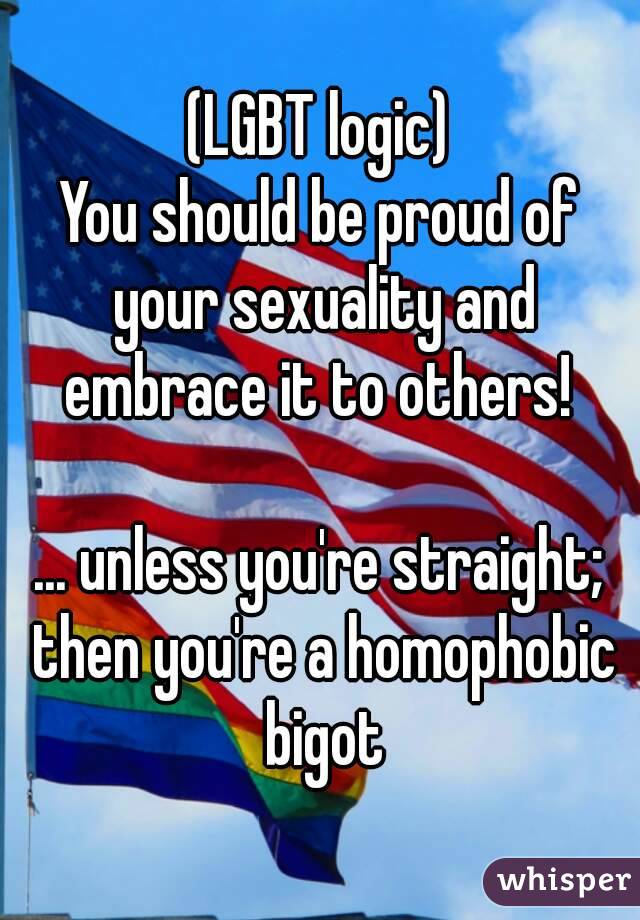 (LGBT logic)
You should be proud of your sexuality and embrace it to others! 

... unless you're straight; then you're a homophobic bigot


