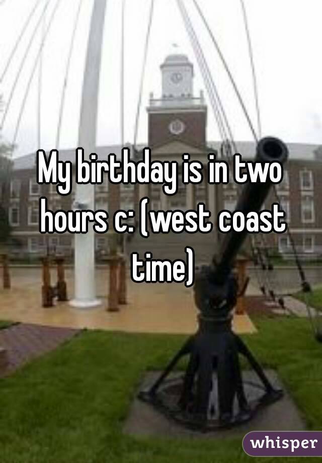 My birthday is in two hours c: (west coast time)