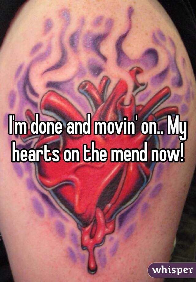 I'm done and movin' on.. My hearts on the mend now! 