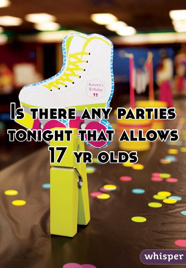 Is there any parties tonight that allows 17 yr olds 