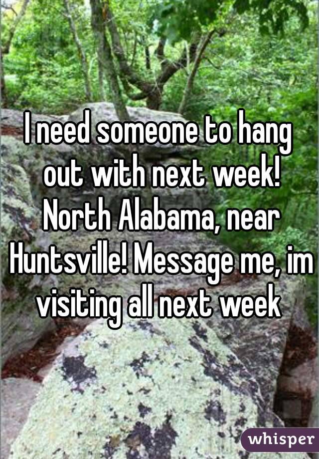 I need someone to hang out with next week! North Alabama, near Huntsville! Message me, im visiting all next week 