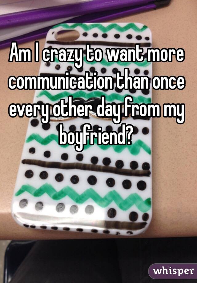 Am I crazy to want more communication than once every other day from my boyfriend?