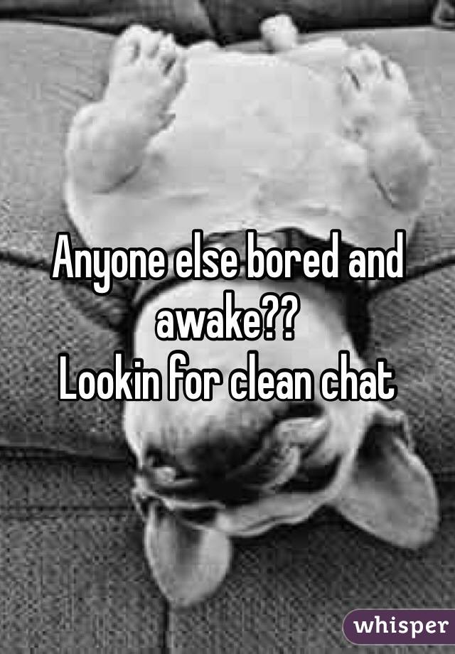 Anyone else bored and awake??
Lookin for clean chat