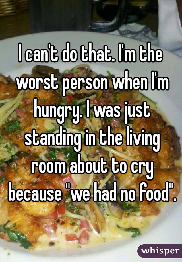 I can't do that. I'm the worst person when I'm hungry. I was just standing in the living room about to cry because "we had no food".