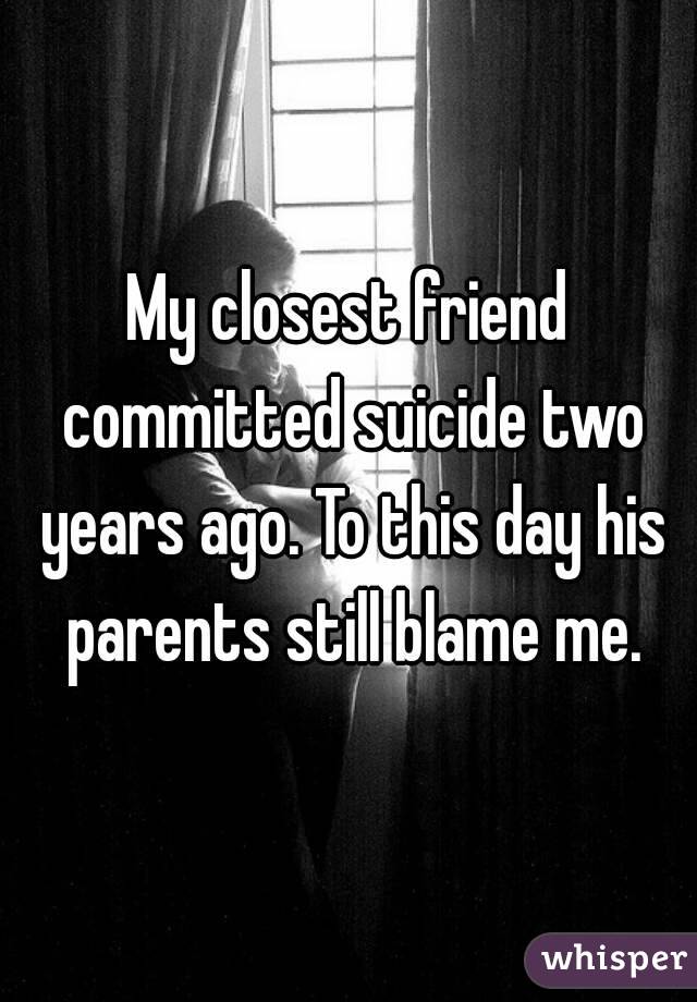 My closest friend committed suicide two years ago. To this day his parents still blame me.