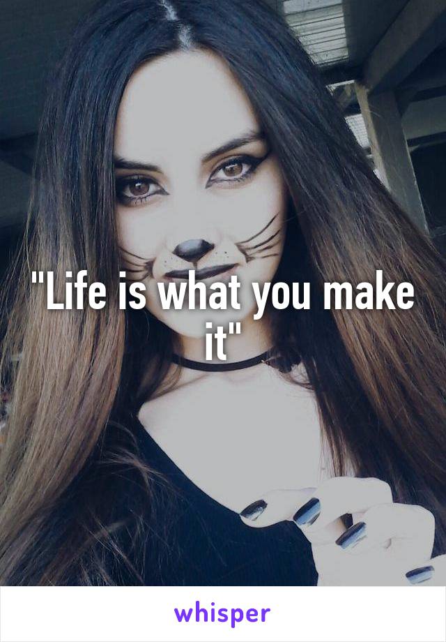 "Life is what you make it"