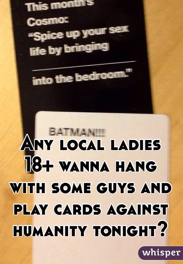 Any local ladies 18+ wanna hang with some guys and play cards against humanity tonight?