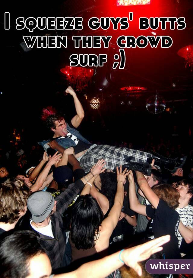 I squeeze guys' butts when they crowd surf ;)