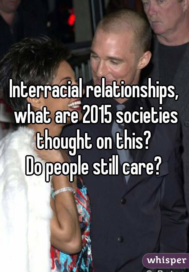 Interracial relationships, what are 2015 societies thought on this? 
Do people still care?