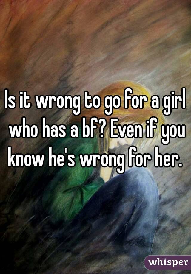 Is it wrong to go for a girl who has a bf? Even if you know he's wrong for her. 