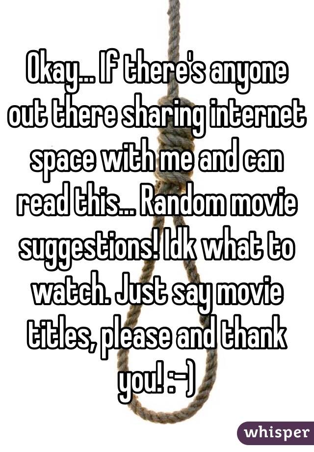 Okay... If there's anyone out there sharing internet space with me and can read this... Random movie suggestions! Idk what to watch. Just say movie titles, please and thank you! :-) 