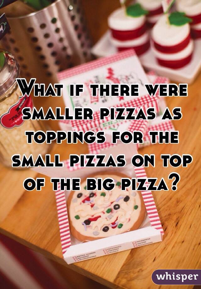 What if there were smaller pizzas as toppings for the small pizzas on top of the big pizza? 