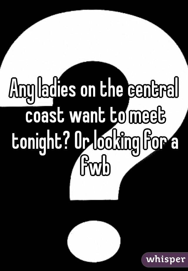 Any ladies on the central coast want to meet tonight? Or looking for a fwb