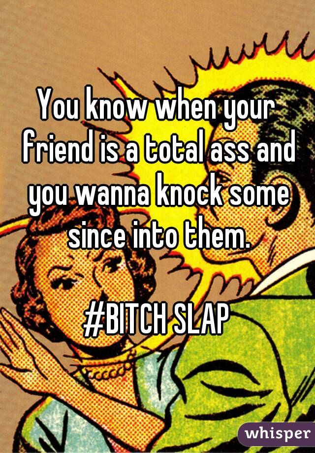 You know when your friend is a total ass and you wanna knock some since into them.

#BITCH SLAP