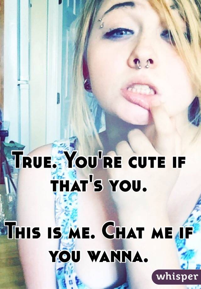 True. You're cute if that's you. 

This is me. Chat me if you wanna.
